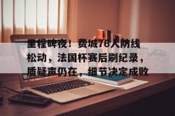 亚博里程碑夜！费城76人防线松动，法国杯赛后刷纪录，质疑声仍在，细节决定成败的简单介绍